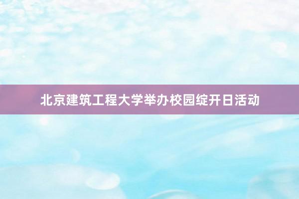 北京建筑工程大学举办校园绽开日活动