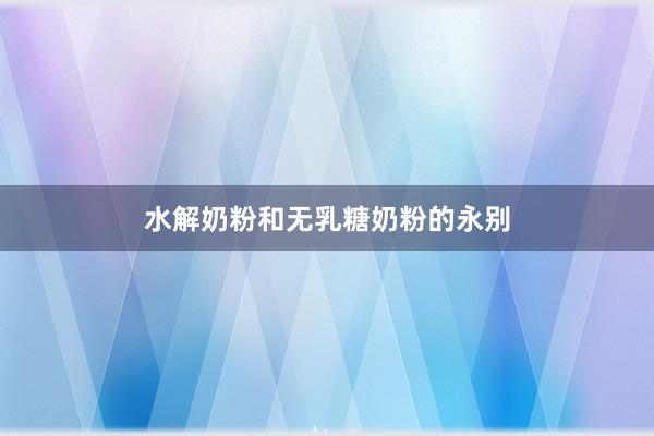水解奶粉和无乳糖奶粉的永别