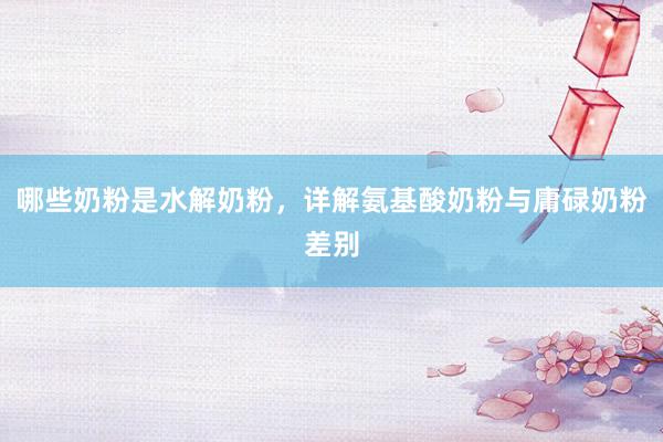 哪些奶粉是水解奶粉，详解氨基酸奶粉与庸碌奶粉差别