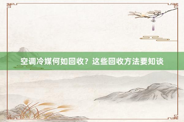 空调冷媒何如回收？这些回收方法要知谈