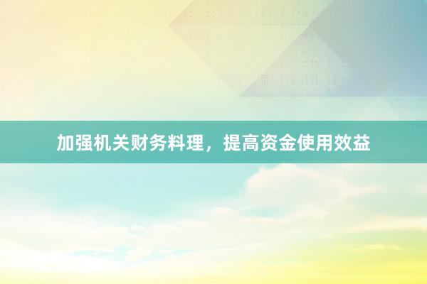 加强机关财务料理，提高资金使用效益